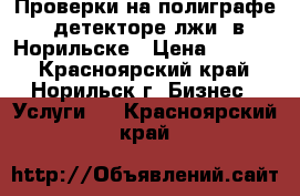 Проверки на полиграфе (детекторе лжи) в Норильске › Цена ­ 2 990 - Красноярский край, Норильск г. Бизнес » Услуги   . Красноярский край